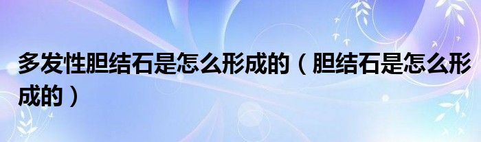 多發(fā)性膽結(jié)石是怎么形成的（膽結(jié)石是怎么形成的）