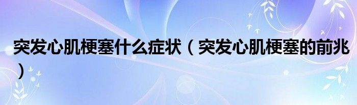 突發(fā)心肌梗塞什么癥狀（突發(fā)心肌梗塞的前兆）