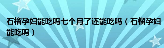 石榴孕婦能吃嗎七個月了還能吃嗎（石榴孕婦能吃嗎）