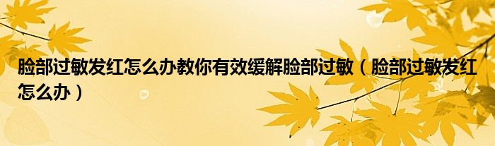 臉部過敏發(fā)紅怎么辦教你有效緩解臉部過敏（臉部過敏發(fā)紅怎么辦）