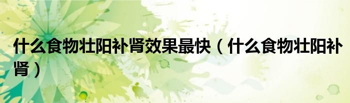 什么食物壯陽(yáng)補(bǔ)腎效果最快（什么食物壯陽(yáng)補(bǔ)腎）