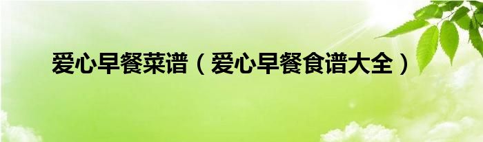 愛(ài)心早餐菜譜（愛(ài)心早餐食譜大全）