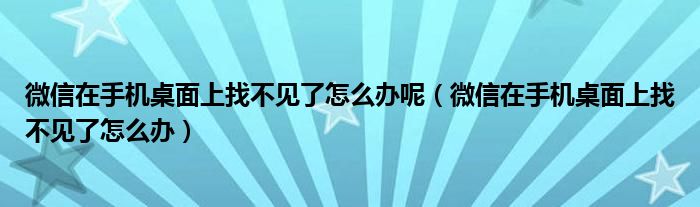 微信在手機(jī)桌面上找不見(jiàn)了怎么辦呢（微信在手機(jī)桌面上找不見(jiàn)了怎么辦）