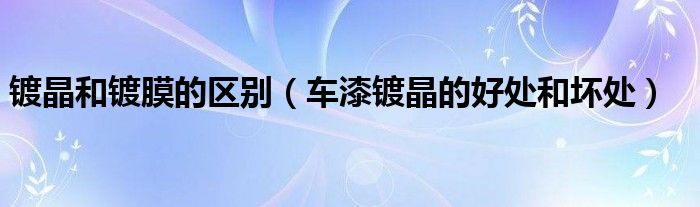 鍍晶和鍍膜的區(qū)別（車漆鍍晶的好處和壞處）