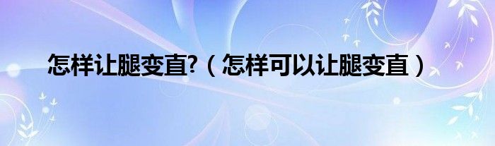 怎樣讓腿變直?（怎樣可以讓腿變直）