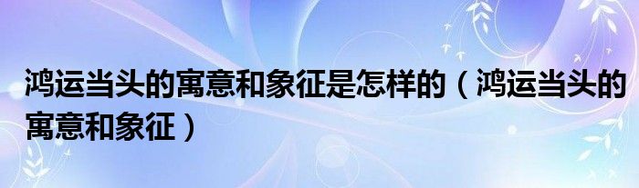 鴻運當(dāng)頭的寓意和象征是怎樣的（鴻運當(dāng)頭的寓意和象征）