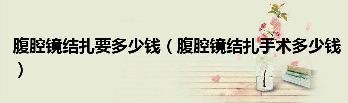 腹腔鏡結(jié)扎要多少錢（腹腔鏡結(jié)扎手術(shù)多少錢）