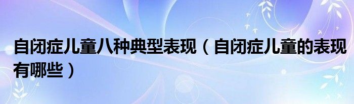 自閉癥兒童八種典型表現(xiàn)（自閉癥兒童的表現(xiàn)有哪些）