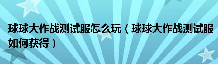球球大作戰(zhàn)測試服怎么玩（球球大作戰(zhàn)測試服如何獲得）