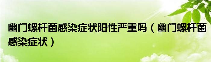 幽門螺桿菌感染癥狀陽性嚴重嗎（幽門螺桿菌感染癥狀）