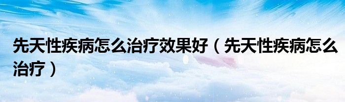 先天性疾病怎么治療效果好（先天性疾病怎么治療）
