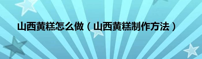 山西黃糕怎么做（山西黃糕制作方法）