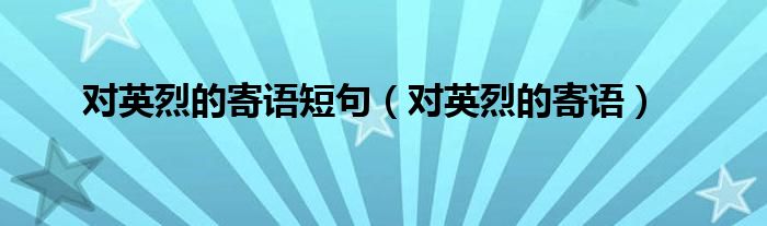 對英烈的寄語短句（對英烈的寄語）
