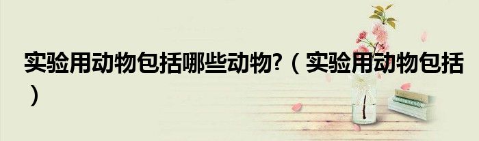實驗用動物包括哪些動物?（實驗用動物包括）