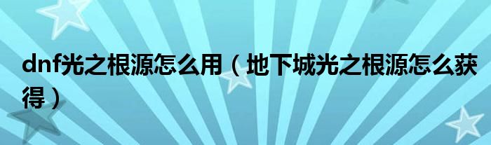 dnf光之根源怎么用（地下城光之根源怎么獲得）