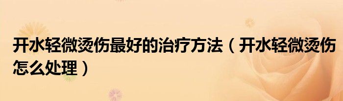 開水輕微燙傷最好的治療方法（開水輕微燙傷怎么處理）