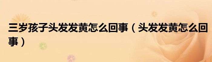 三歲孩子頭發(fā)發(fā)黃怎么回事（頭發(fā)發(fā)黃怎么回事）