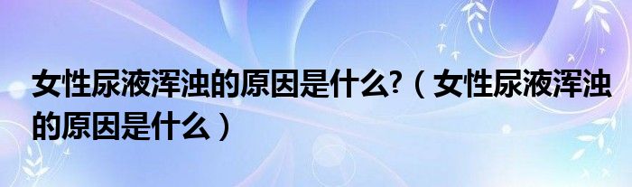 女性尿液渾濁的原因是什么?（女性尿液渾濁的原因是什么）