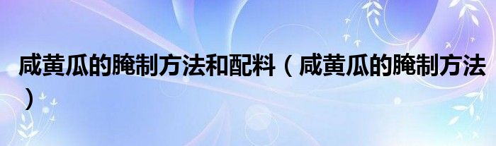 咸黃瓜的腌制方法和配料（咸黃瓜的腌制方法）