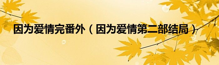 因?yàn)閻矍橥攴猓ㄒ驗(yàn)閻矍榈诙拷Y(jié)局）