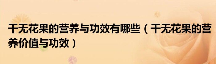 干無花果的營養(yǎng)與功效有哪些（干無花果的營養(yǎng)價值與功效）
