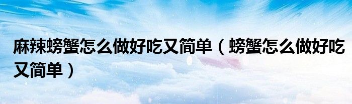 麻辣螃蟹怎么做好吃又簡單（螃蟹怎么做好吃又簡單）