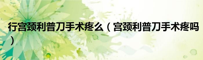 行宮頸利普刀手術疼么（宮頸利普刀手術疼嗎）