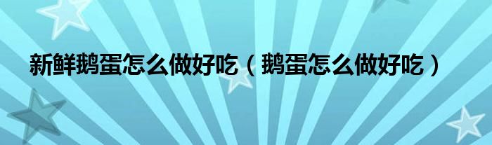 新鮮鵝蛋怎么做好吃（鵝蛋怎么做好吃）