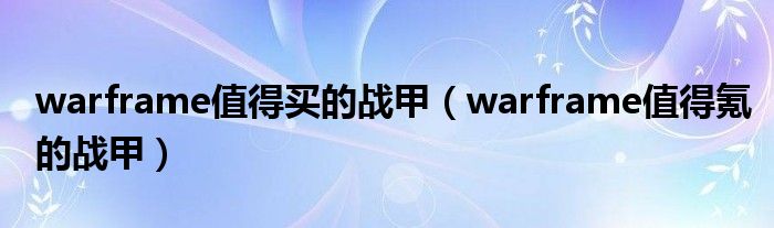 warframe值得買的戰(zhàn)甲（warframe值得氪的戰(zhàn)甲）