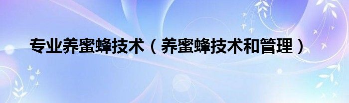 專業(yè)養(yǎng)蜜蜂技術（養(yǎng)蜜蜂技術和管理）