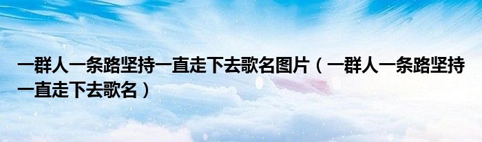 一群人一條路堅(jiān)持一直走下去歌名圖片（一群人一條路堅(jiān)持一直走下去歌名）