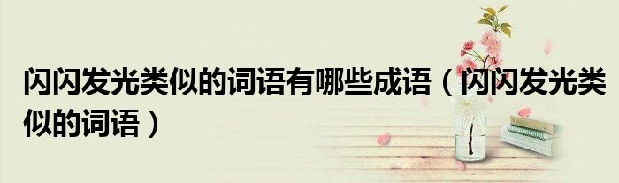 閃閃發(fā)光類似的詞語(yǔ)有哪些成語(yǔ)（閃閃發(fā)光類似的詞語(yǔ)）