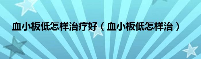 血小板低怎樣治療好（血小板低怎樣治）