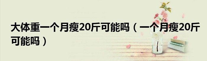 大體重一個月瘦20斤可能嗎（一個月瘦20斤可能嗎）