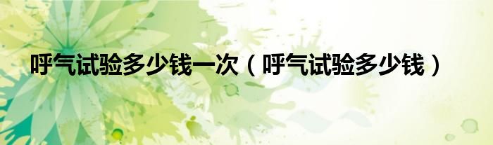 呼氣試驗多少錢一次（呼氣試驗多少錢）