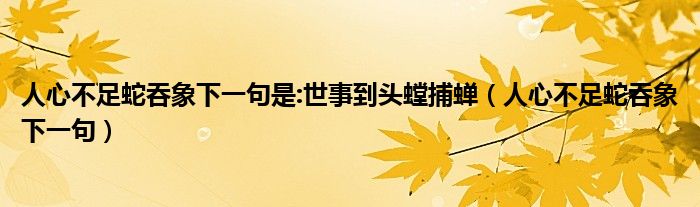 人心不足蛇吞象下一句是:世事到頭螳捕蟬（人心不足蛇吞象下一句）