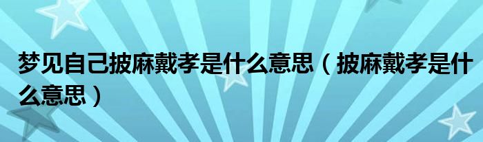 夢(mèng)見(jiàn)自己披麻戴孝是什么意思（披麻戴孝是什么意思）