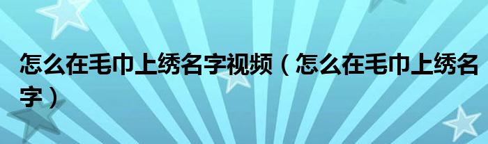 怎么在毛巾上繡名字視頻（怎么在毛巾上繡名字）