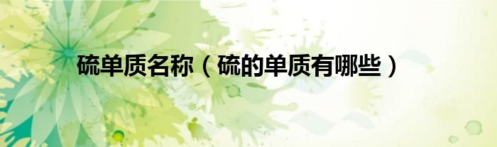 硫單質(zhì)名稱（硫的單質(zhì)有哪些）
