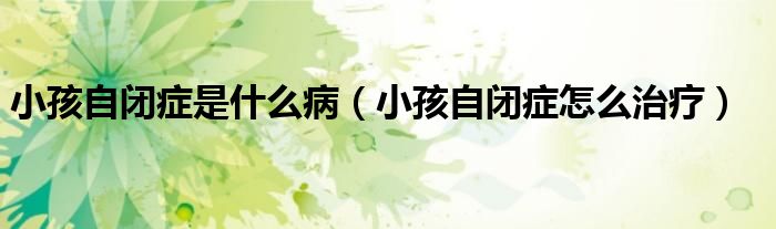 小孩自閉癥是什么?。ㄐ『⒆蚤]癥怎么治療）