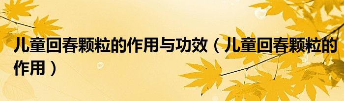 兒童回春顆粒的作用與功效（兒童回春顆粒的作用）
