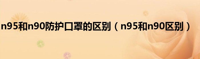 n95和n90防護(hù)口罩的區(qū)別（n95和n90區(qū)別）