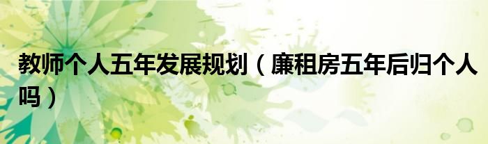 教師個(gè)人五年發(fā)展規(guī)劃（廉租房五年后歸個(gè)人嗎）
