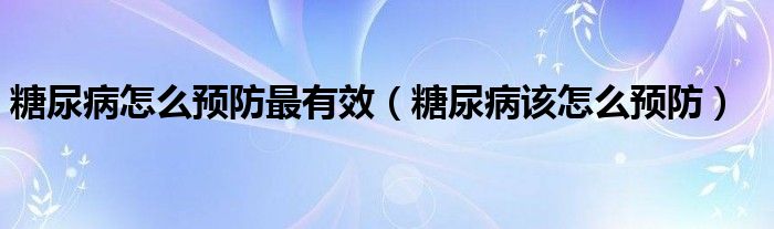 糖尿病怎么預防最有效（糖尿病該怎么預防）