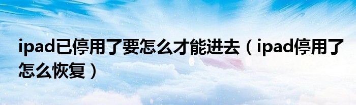 ipad已停用了要怎么才能進(jìn)去（ipad停用了怎么恢復(fù)）
