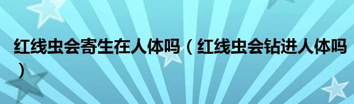 紅線蟲(chóng)會(huì)寄生在人體嗎（紅線蟲(chóng)會(huì)鉆進(jìn)人體嗎）
