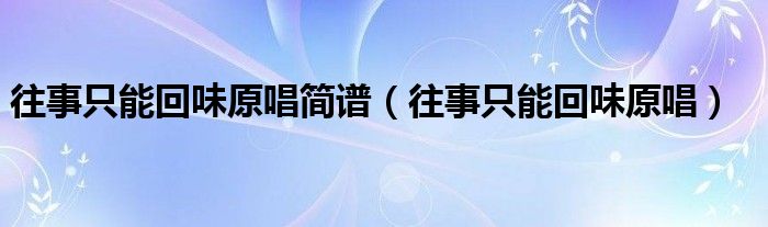 往事只能回味原唱簡(jiǎn)譜（往事只能回味原唱）