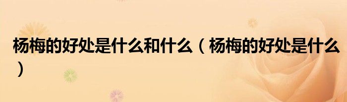 楊梅的好處是什么和什么（楊梅的好處是什么）
