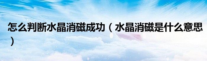 怎么判斷水晶消磁成功（水晶消磁是什么意思）