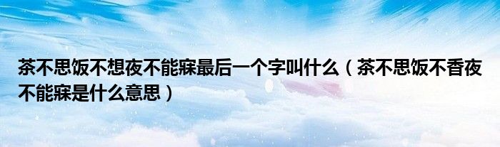 茶不思飯不想夜不能寐最后一個字叫什么（茶不思飯不香夜不能寐是什么意思）